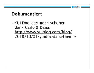 Dokumentiert

• YUI Doc jetzt noch schöner
  dank Carlo & Dana:
  http://www.yuiblog.com/blog/
  2010/10/01/yuidoc-dana-theme/
 