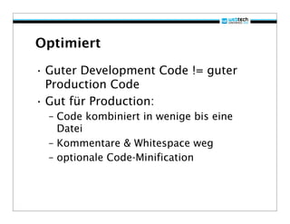 Optimiert

• Guter Development Code != guter
  Production Code
• Gut für Production:
  – Code kombiniert in wenige bis eine
    Datei
  – Kommentare & Whitespace weg
  – optionale Code-Minification
 