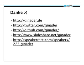 Danke :-)

• http://ginader.de
• http://twitter.com/ginader
• http://github.com/ginader/
• http://www.slideshare.net/ginader
• http://speakerrate.com/speakers/
  225-ginader
 