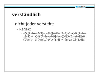 verständlich

• nicht jeder versteht:
  – Regex:
     • ^(([A-Za-z0-9]+_+)|([A-Za-z0-9]+-+)|([A-Za-
       z0-9]+.+)|([A-Za-z0-9]+++))*[A-Za-z0-9]+@
       ((w+-+)|(w+.))*w{1,63}.[a-zA-Z]{2,6}$
 