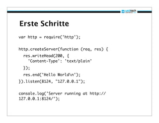 Erste Schritte
var http = require('http');


http.createServer(function (req, res) {
  res.writeHead(200, {
    'Content-Type': 'text/plain'
  });
  res.end('Hello Worldn');
}).listen(8124, "127.0.0.1");


console.log('Server running at http://
127.0.0.1:8124/');
 