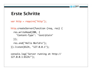 Erste Schritte
var http = require('http');


http.createServer(function (req, res) {
  res.writeHead(200, {
    'Content-Type': 'text/plain'
  });
  res.end('Hello Worldn');
}).listen(8124, "127.0.0.1");


console.log('Server running at http://
127.0.0.1:8124/');
 