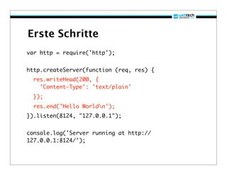 Erste Schritte
var http = require('http');


http.createServer(function (req, res) {
  res.writeHead(200, {
    'Content-Type': 'text/plain'
  });
  res.end('Hello Worldn');
}).listen(8124, "127.0.0.1");


console.log('Server running at http://
127.0.0.1:8124/');
 