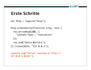 Erste Schritte
var http = require('http');


http.createServer(function (req, res) {
  res.writeHead(200, {
    'Content-Type': 'text/plain'
  });
  res.end('Hello Worldn');
}).listen(8124, "127.0.0.1");


console.log('Server running at http://
127.0.0.1:8124/');
 