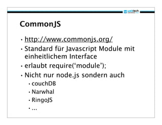 CommonJS

• http://www.commonjs.org/
• Standard für Javascript Module mit
  einheitlichem Interface
• erlaubt require(‘module’);
• Nicht nur node.js sondern auch
  •couchDB
  •Narwhal
  •RingoJS
  •...
 