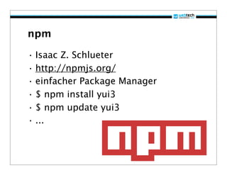 npm

• Isaac Z. Schlueter
• http://npmjs.org/
• einfacher Package Manager
• $ npm install yui3
• $ npm update yui3
• ...
 