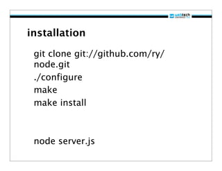 installation

 git clone git://github.com/ry/
 node.git
 ./configure
 make
 make install



 node server.js
 