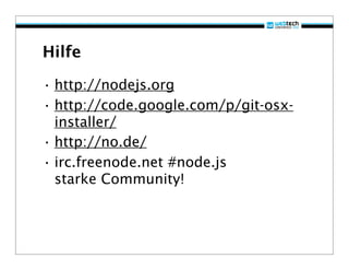 Hilfe

• http://nodejs.org
• http://code.google.com/p/git-osx-
  installer/
• http://no.de/
• irc.freenode.net #node.js
  starke Community!
 