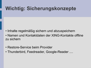 Wichtig: Sicherungskonzepte
• Inhalte regelmäßig sichern und abzuspeichern
• Namen und Kontaktdaten der XING-Kontakte offline
zu sichern
• Restore-Service beim Provider
• Thunderbird, Feedreader, Google-Reader ....
 