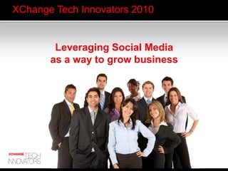XChange Tech Innovators 2010
Leveraging Social Media
as a way to grow business
 