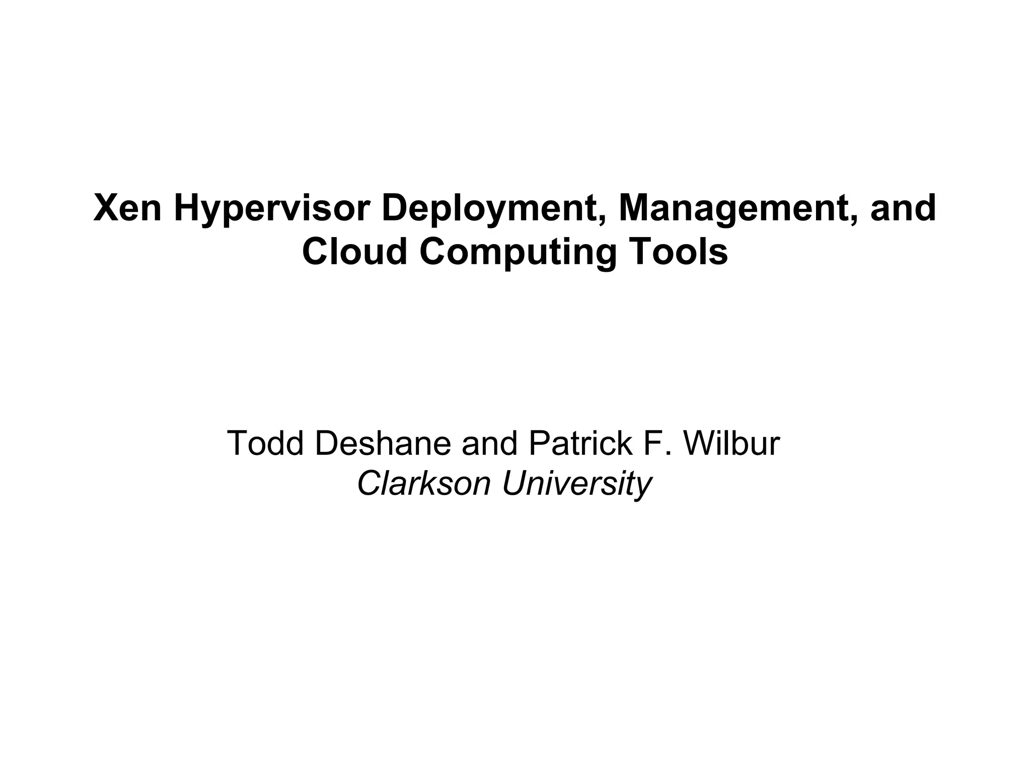 Xen Hypervisor Deployment, Management, and
          Cloud Computing Tools




      Todd Deshane and Patrick F. Wilbur
             Clarkson University
 