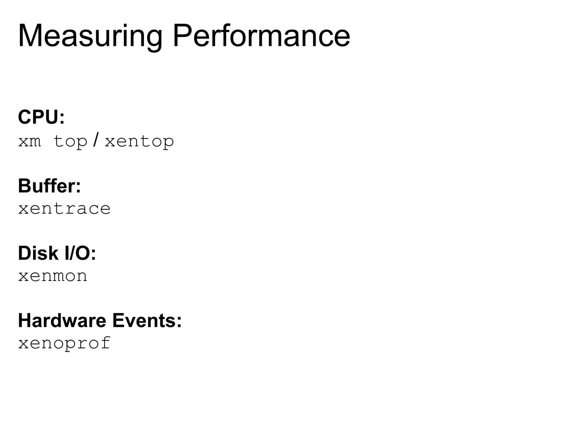 Measuring Performance

CPU:
xm top / xentop

Buffer:
xentrace

Disk I/O:
xenmon

Hardware Events:
xenoprof
 