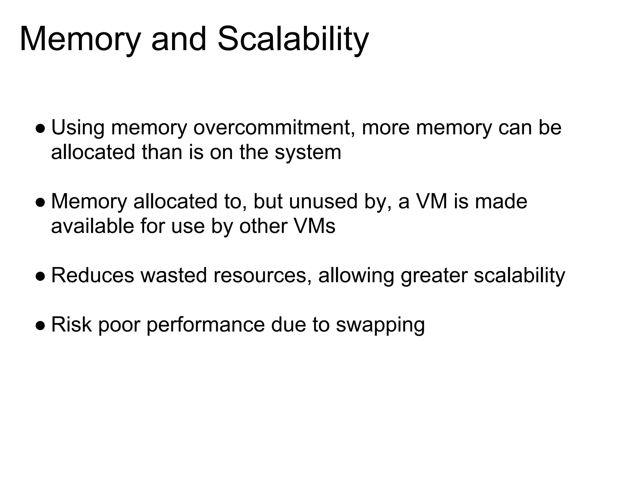 Memory and Scalability

● Using memory overcommitment, more memory can be
  allocated than is on the system

● Memory allocated to, but unused by, a VM is made
  available for use by other VMs

● Reduces wasted resources, allowing greater scalability

● Risk poor performance due to swapping
 