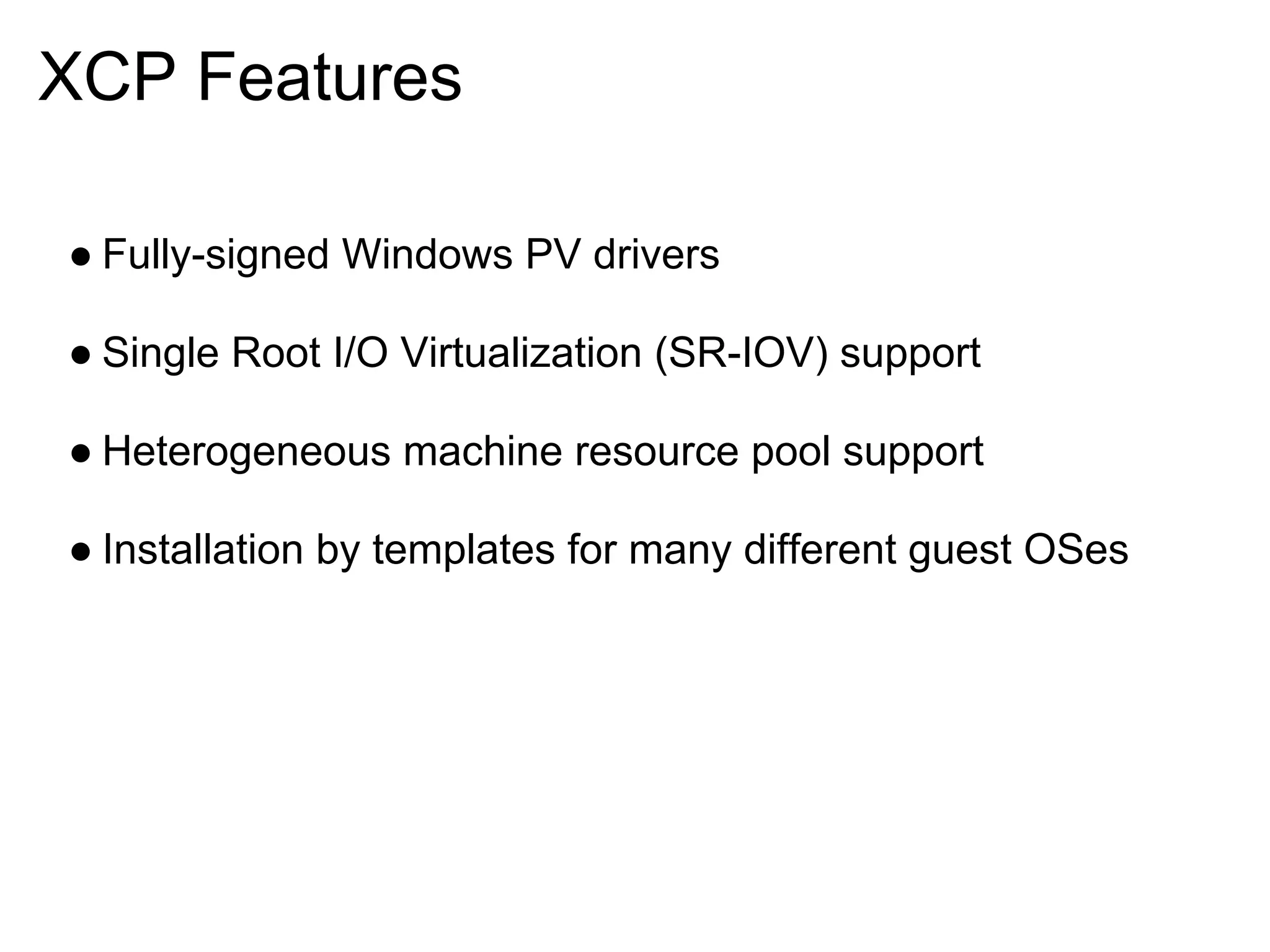 XCP Features

● Fully-signed Windows PV drivers

● Single Root I/O Virtualization (SR-IOV) support

● Heterogeneous machine resource pool support

● Installation by templates for many different guest OSes
 