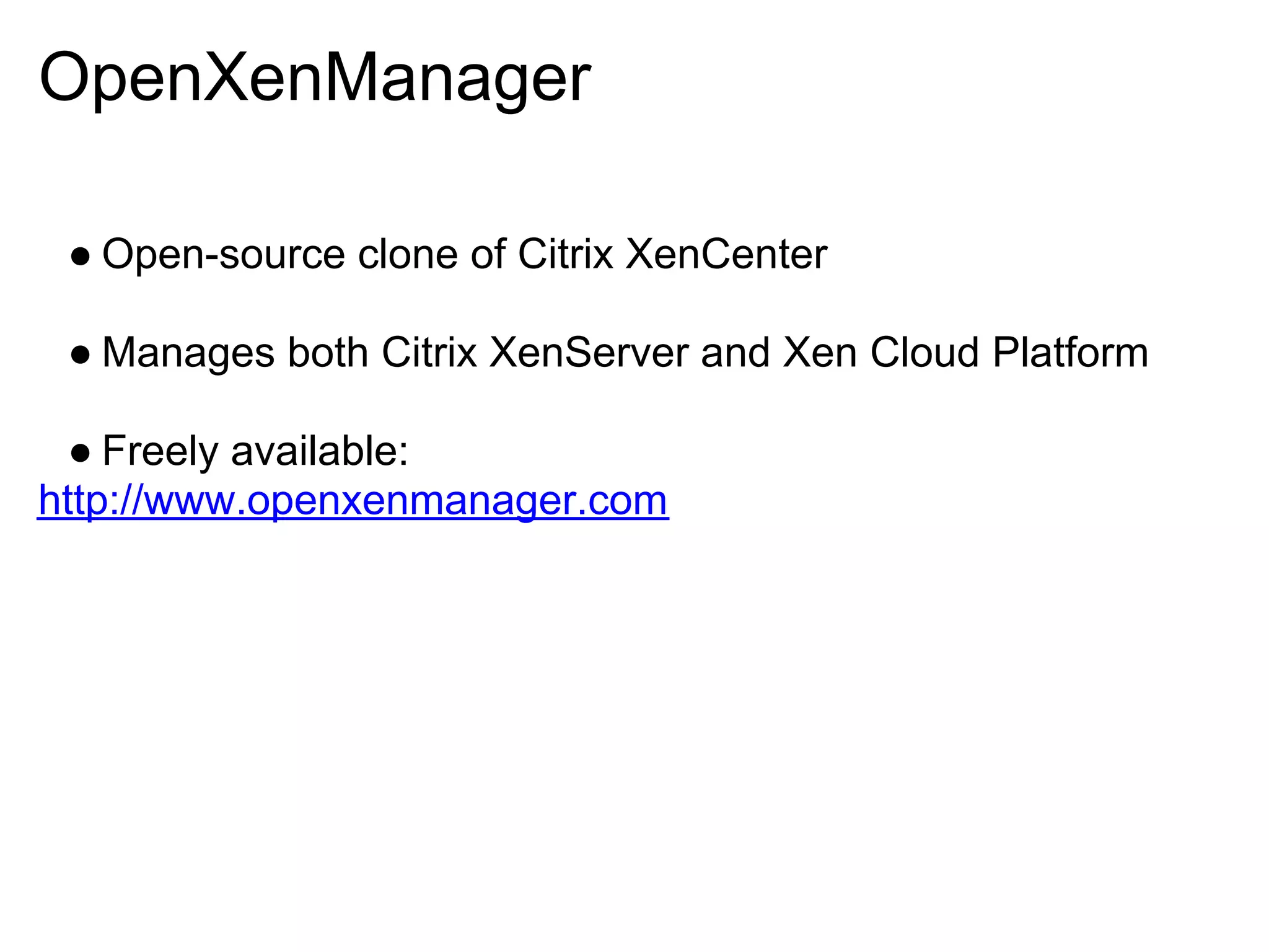 OpenXenManager

 ● Open-source clone of Citrix XenCenter

 ● Manages both Citrix XenServer and Xen Cloud Platform

  ● Freely available:
http://www.openxenmanager.com
 