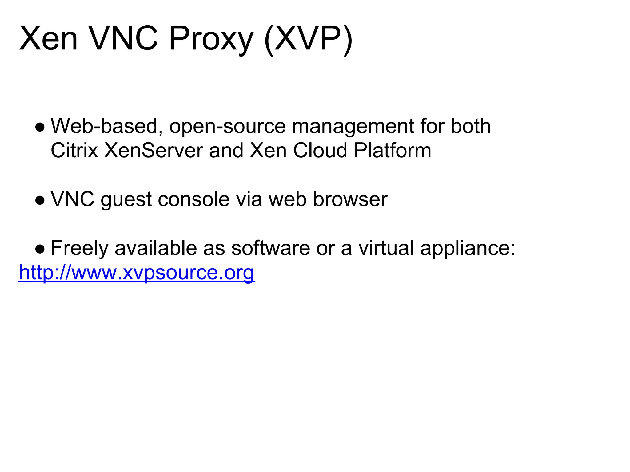 Xen VNC Proxy (XVP)

 ● Web-based, open-source management for both
   Citrix XenServer and Xen Cloud Platform

 ● VNC guest console via web browser

  ● Freely available as software or a virtual appliance:
http://www.xvpsource.org
 