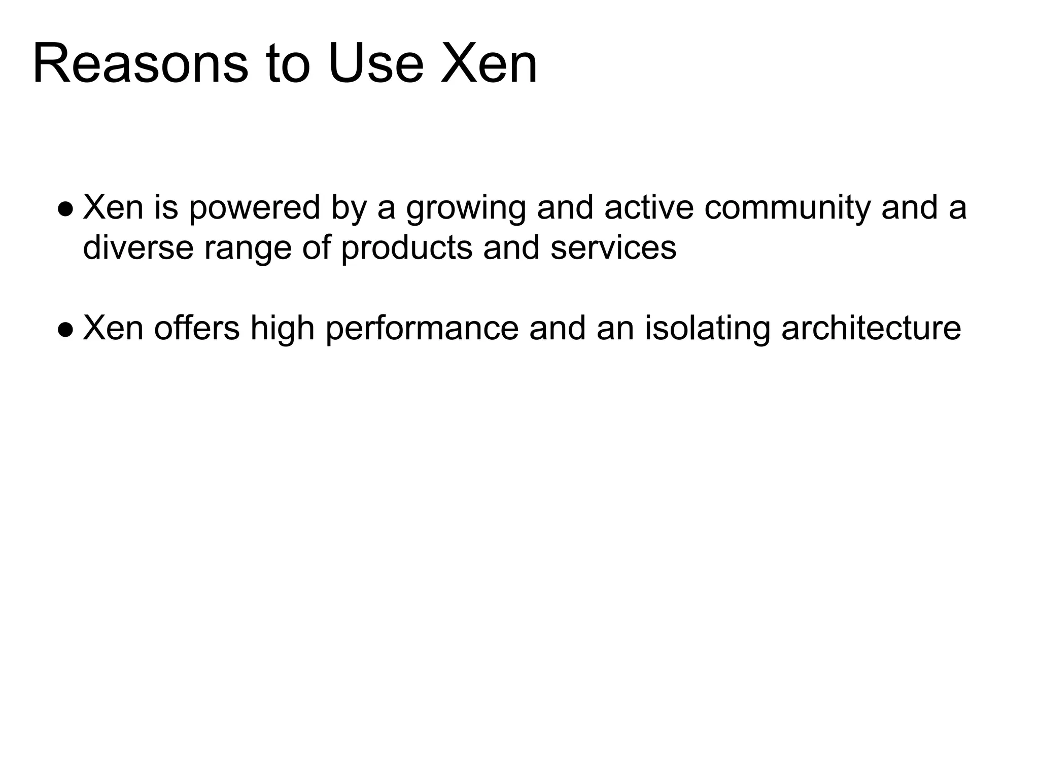 Reasons to Use Xen

● Xen is powered by a growing and active community and a
  diverse range of products and services

● Xen offers high performance and an isolating architecture
 