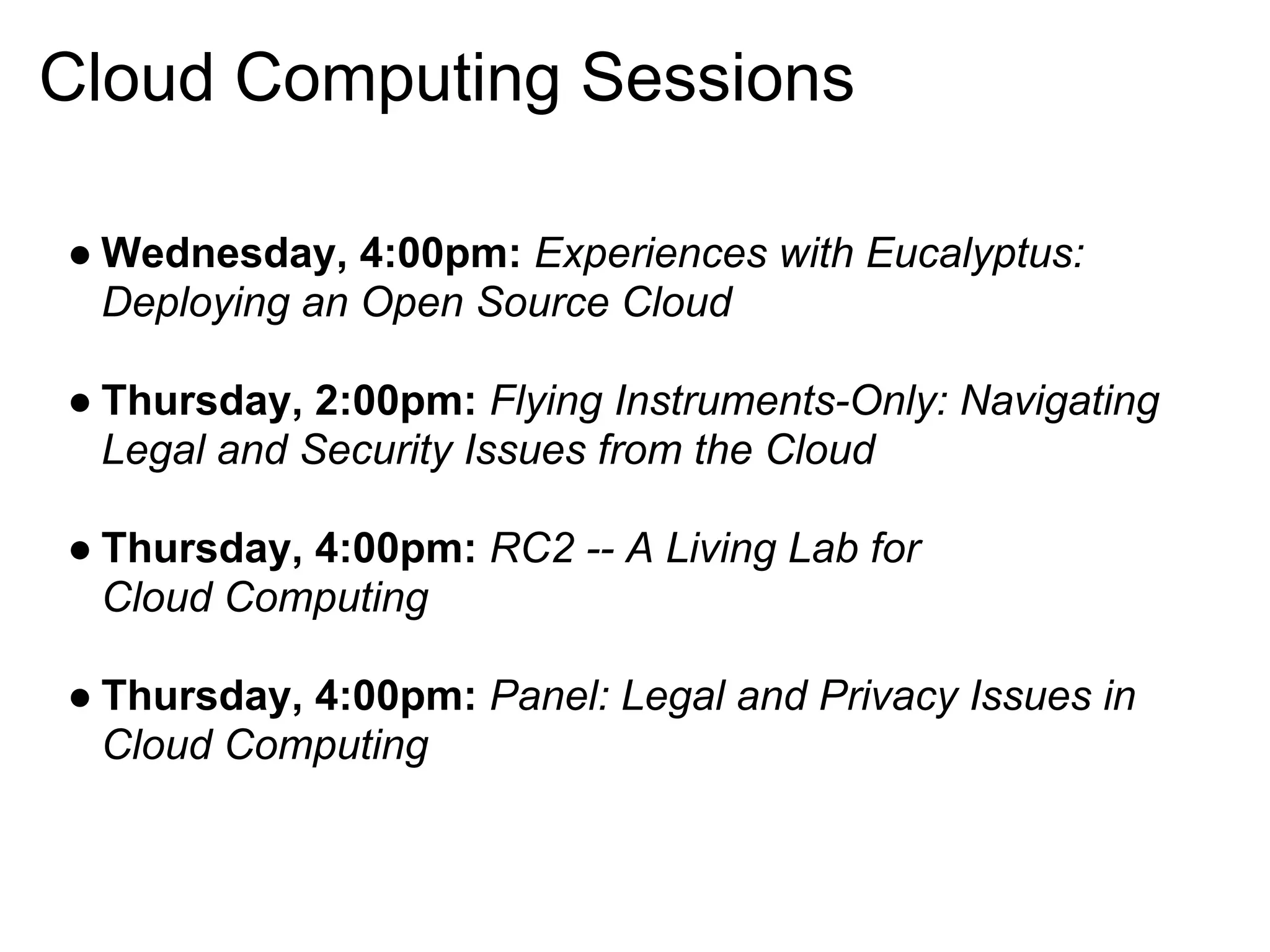 Cloud Computing Sessions

● Wednesday, 4:00pm: Experiences with Eucalyptus:
  Deploying an Open Source Cloud

● Thursday, 2:00pm: Flying Instruments-Only: Navigating
  Legal and Security Issues from the Cloud

● Thursday, 4:00pm: RC2 -- A Living Lab for
  Cloud Computing

● Thursday, 4:00pm: Panel: Legal and Privacy Issues in
  Cloud Computing
 