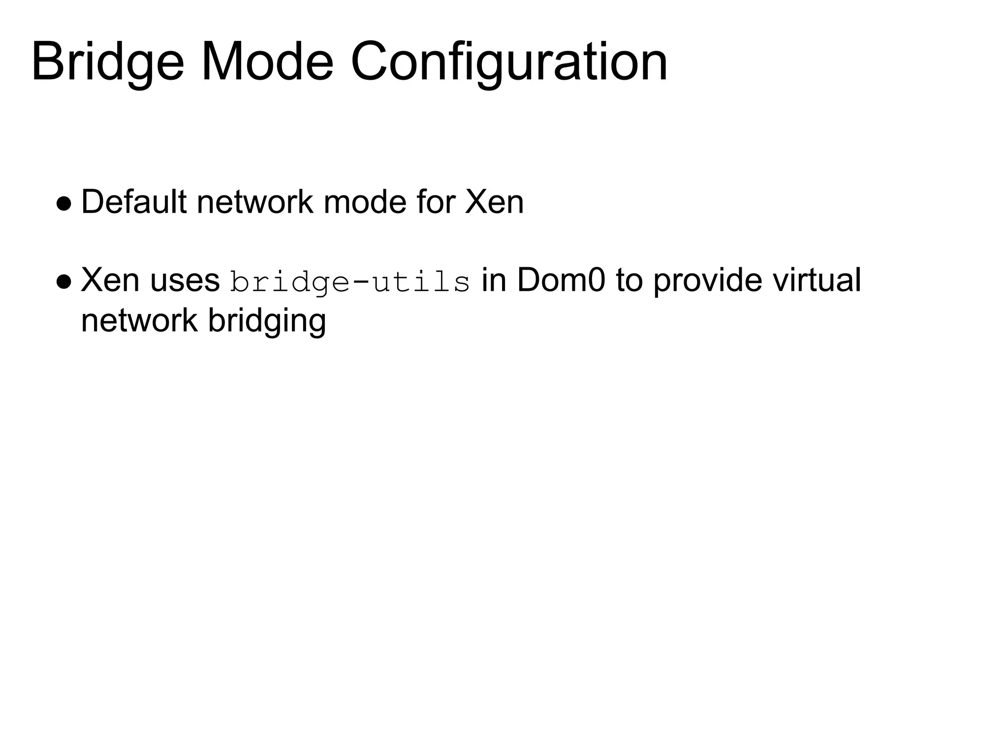 Bridge Mode Configuration

● Default network mode for Xen

● Xen uses bridge-utils in Dom0 to provide virtual
  network bridging
 
