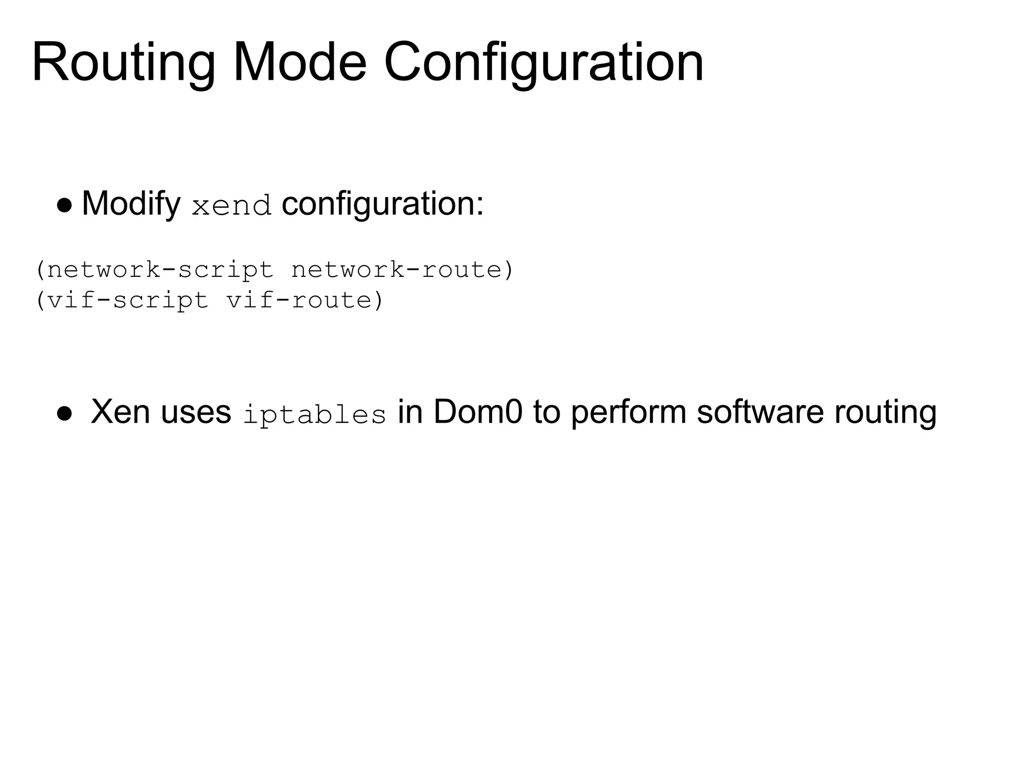 Routing Mode Configuration

 ● Modify xend configuration:
(network-script network-route)
(vif-script vif-route)



 ● Xen uses iptables in Dom0 to perform software routing
 