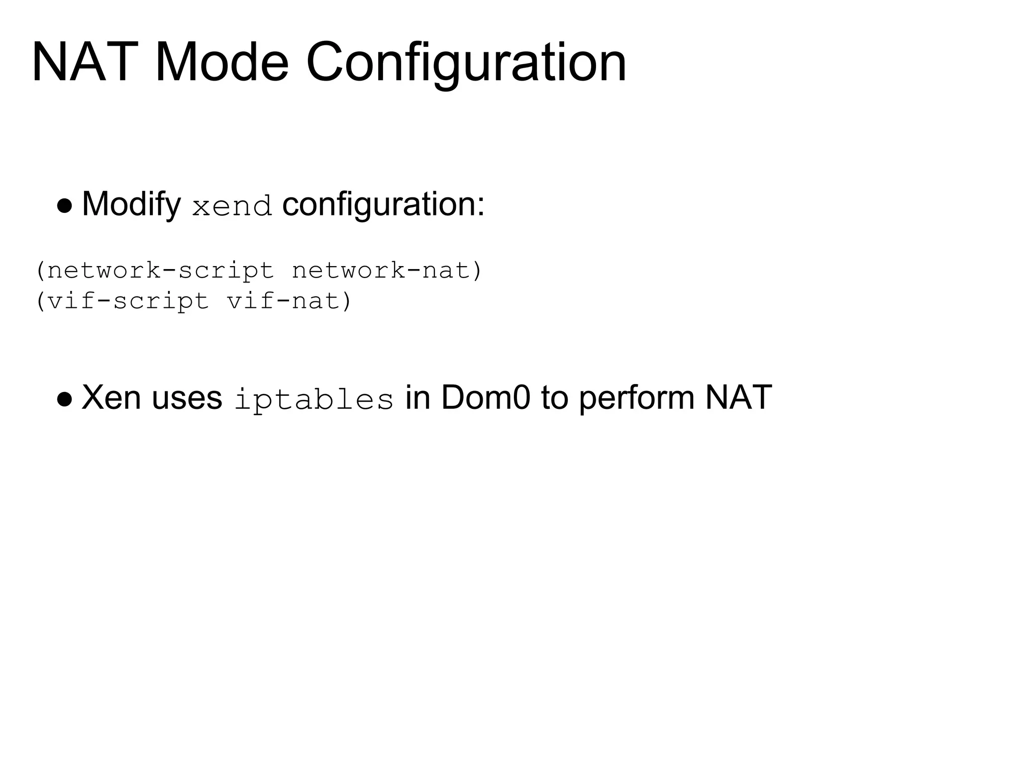 NAT Mode Configuration

 ● Modify xend configuration:
(network-script network-nat)
(vif-script vif-nat)


 ● Xen uses iptables in Dom0 to perform NAT
 