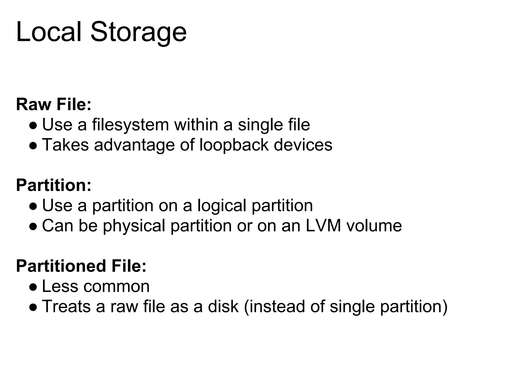 Local Storage

Raw File:
 ● Use a filesystem within a single file
 ● Takes advantage of loopback devices

Partition:
 ● Use a partition on a logical partition
 ● Can be physical partition or on an LVM volume

Partitioned File:
 ● Less common
 ● Treats a raw file as a disk (instead of single partition)
 