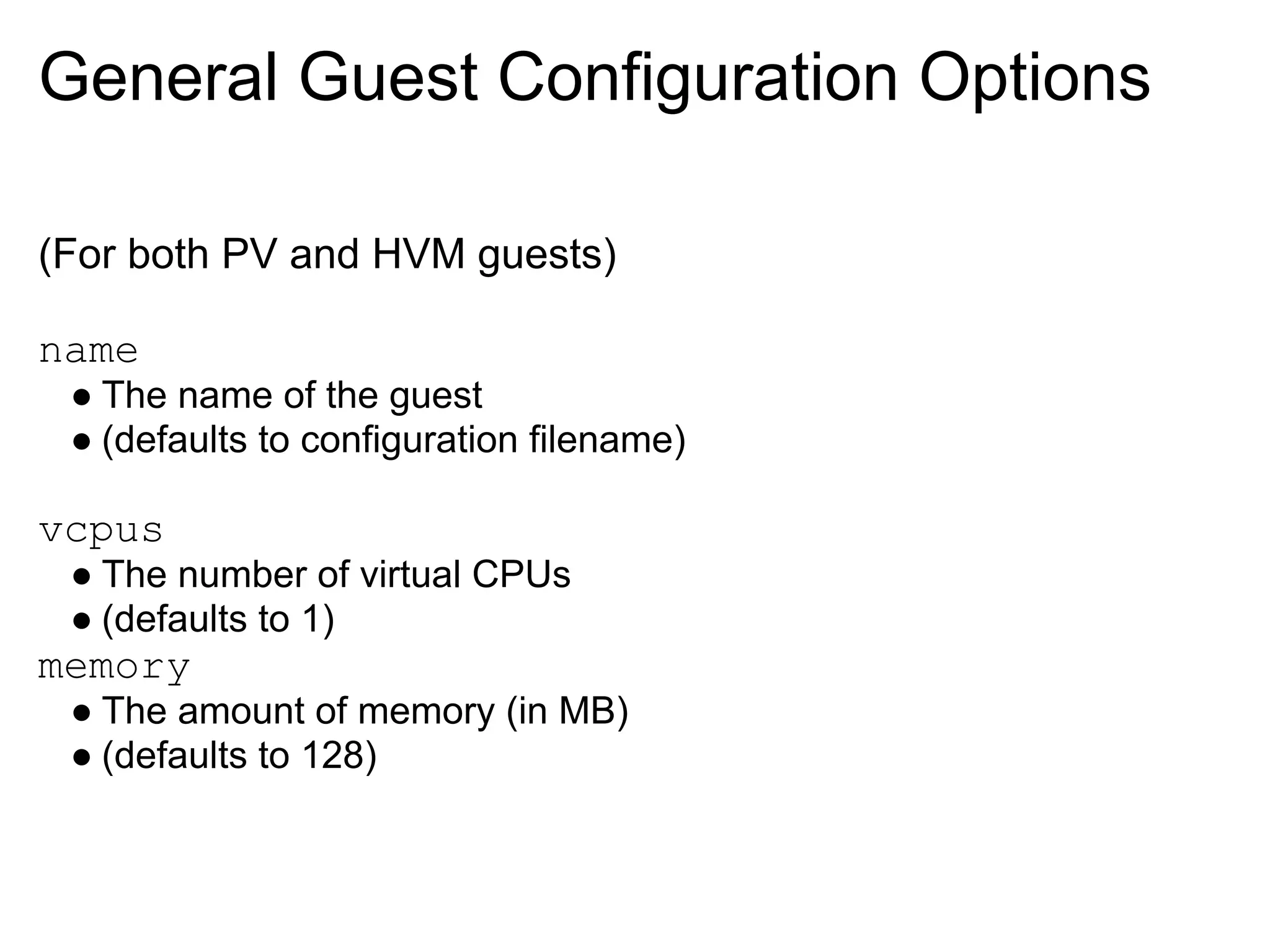 General Guest Configuration Options

(For both PV and HVM guests)

name
 ● The name of the guest
 ● (defaults to configuration filename)

vcpus
 ● The number of virtual CPUs
 ● (defaults to 1)
memory
 ● The amount of memory (in MB)
 ● (defaults to 128)
 