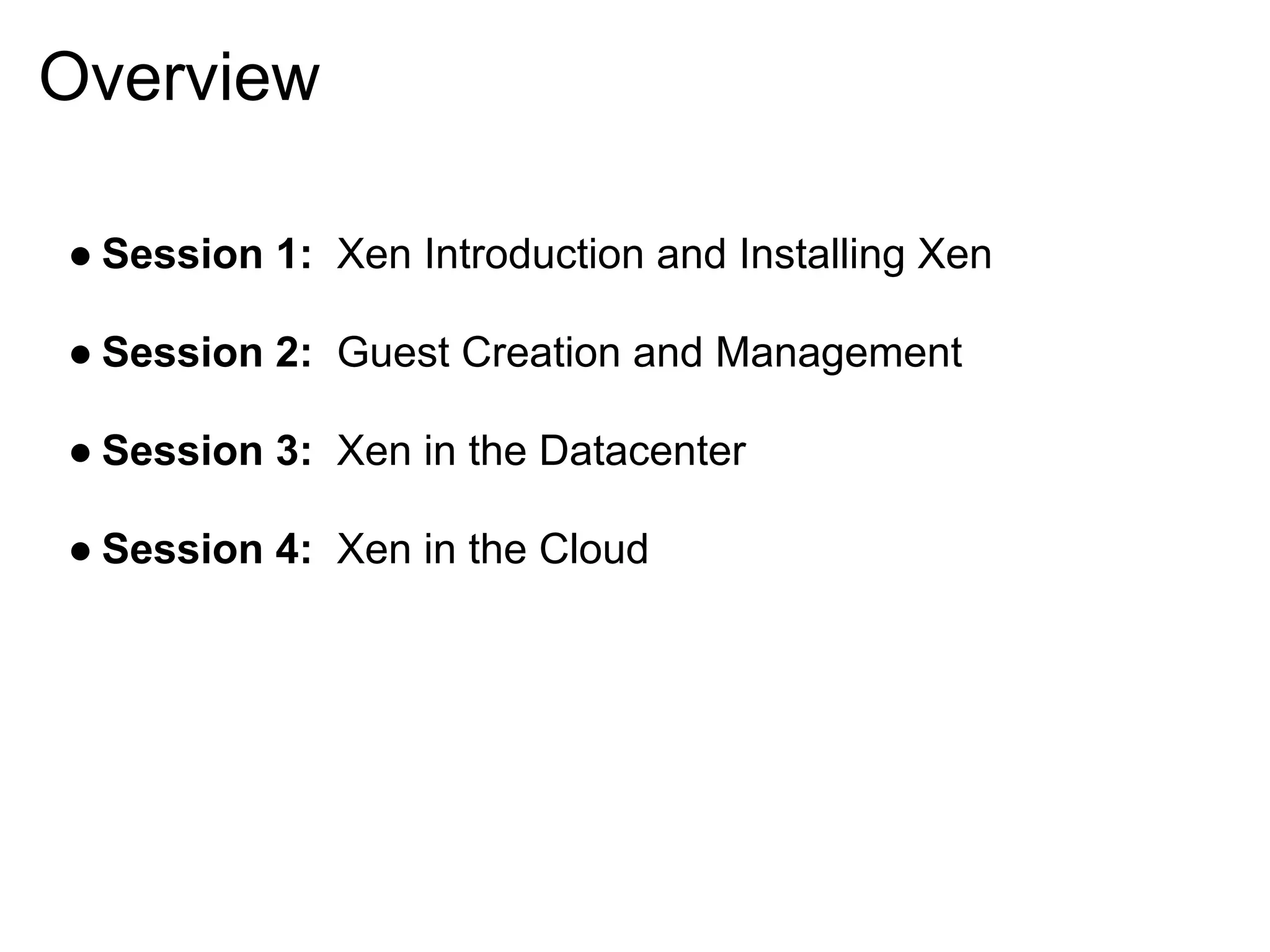 Overview

● Session 1: Xen Introduction and Installing Xen

● Session 2: Guest Creation and Management

● Session 3: Xen in the Datacenter

● Session 4: Xen in the Cloud
 