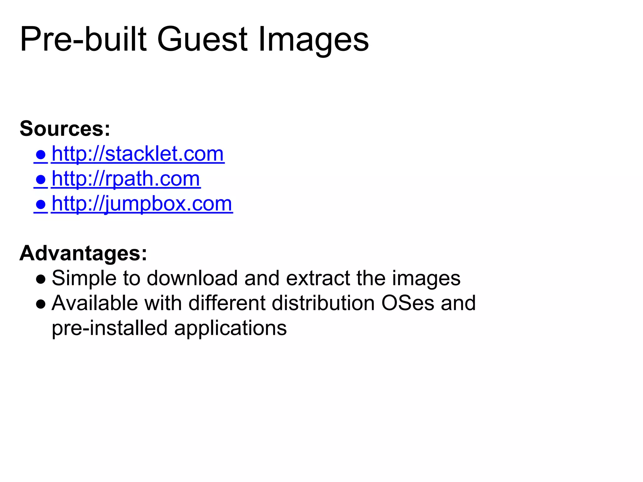 Pre-built Guest Images

Sources:
 ● http://stacklet.com
 ● http://rpath.com
 ● http://jumpbox.com

Advantages:
 ● Simple to download and extract the images
 ● Available with different distribution OSes and
   pre-installed applications
 