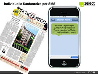 Individuelle Kaufanreize per SMS



                                   Themen-Alarm

                                Heute im Tagesspiegel:
                               „Links im Netz“ mit Ihrem
                              Thema „Medien“ auf Seite
                              27. Viel Spaß beim Lesen!




                                                      © 2009 zelect GmbH
 