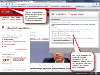 Über ein Browser-Plugin
können auf allen Seiten im
Netz automatisch
Suchaufträge im eigenen
Profil generiert werden.




                             Das Plugin analysiert die
                             Inhalt der Website
                             semantisch, gibt die
                             relevanten Begriffe zurück
                             und der Nutzer kann den
                             Suchauftrag in seinem
                             Profil hinterlegen.


                                 © 2009 zelect GmbH
 