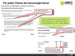 Suchaufträge mit frei wählbaren Begriffen(z.B.: „Joachim Löw“, „Squadraazzura“, „Transfers“)Follow yourplayer	Vorschläge von Spieler- und Trainernamen zum dran bleiben.Follow yourteamAlle Infos zu den Spielen sowie aktuelles aus den Camps der gewählten Nationalmannschaften.Follow yourgroupDas Schmankerl für echte Fans. Sie erfahren hier nicht nur alles zu Ihrem Team, sondern auch zu den drei Gruppengegnern. Für jeden Fan die leidenschaftlichen ThemenZur bequemeren Nutzung bietet der WM-Alarm vorkonfigurierte Suchagenten zur WM an