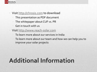 Additional Information
• Visit http://chrosis.com to download
• This presentation as PDF document
• The whitepaper about CUF vs. PR
• Get in touch with us
• Visit http://www.reach-solar.com
• To learn more about our services in India
• To learn more about our team and how we can help you to
improve your solar projects
 