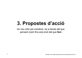 3. Propostes d’acció
     Un nou món per construir, no a través del que
       pensem (com fins ara) sinó del que fem




17                             “Participar x crear” Gasteiz-Vitòria, gener de 2010 Jordi Graells Costa. CC BY 3.0
 