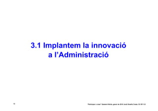 3.1 Implantem la innovació
          a l’Administració




18                  “Participar x crear” Gasteiz-Vitòria, gener de 2010 Jordi Graells Costa. CC BY 3.0
 