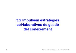3.2 Impulsem estratègies
     col·laboratives de gestió
          del coneixement




25                  “Participar x crear” Gasteiz-Vitòria, gener de 2010 Jordi Graells Costa. CC BY 3.0
 