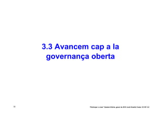3.3 Avancem cap a la
      governança oberta




32               “Participar x crear” Gasteiz-Vitòria, gener de 2010 Jordi Graells Costa. CC BY 3.0
 