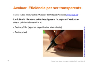Avaluar. Eficiència per ser transparents
     Segons l’Ivàlua (Institut Català d’Avaluació de Polítiques Públiques) www.ivalua.cat:

     L’eficiència i la transparència obliguen a incorporar l’avaluació
     com a pràctica sistemàtica al:

     - Sector públic (algunes experiències intermitents)




                                                                                                                                      Day 26--The pen(cil) is mightier than the sword © dieselbug2007 CC –BY –NC – 2.0
     - Sector privat




41                                                    “Participar x crear” Gasteiz-Vitòria, gener de 2010 Jordi Graells Costa. CC BY 3.0
 