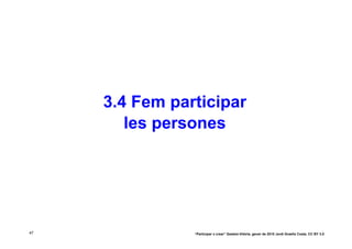 3.4 Fem participar
        les persones




47              “Participar x crear” Gasteiz-Vitòria, gener de 2010 Jordi Graells Costa. CC BY 3.0
 