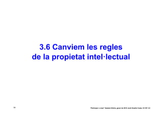 3.6 Canviem les regles
     de la propietat intel·lectual




54                    “Participar x crear” Gasteiz-Vitòria, gener de 2010 Jordi Graells Costa. CC BY 3.0
 