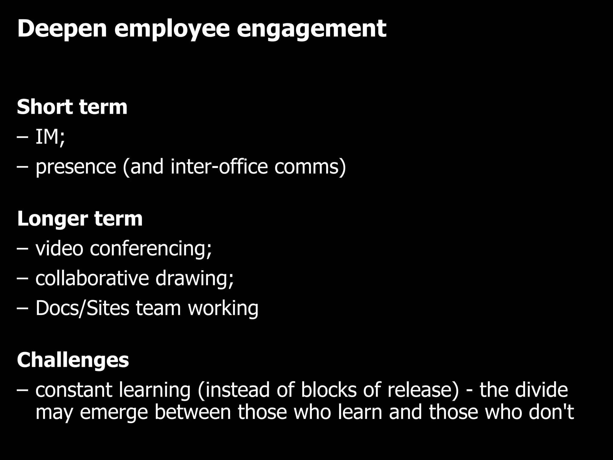 Deepen employee engagement Short term IM;  presence (and inter-office comms) Longer term video conferencing;  collaborative drawing; Docs/Sites team working Challenges constant learning (instead of blocks of release) - the divide may emerge between those who learn and those who don't 