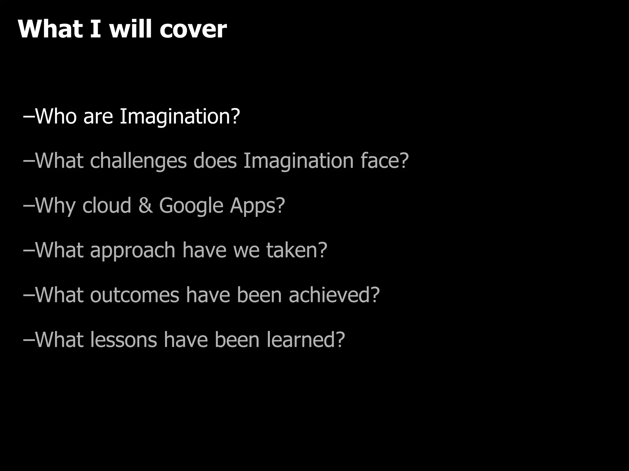 What I will cover What challenges does Imagination face? Why cloud & Google Apps? What approach have we taken? What outcomes have been achieved? What lessons have been learned? Who are Imagination? 