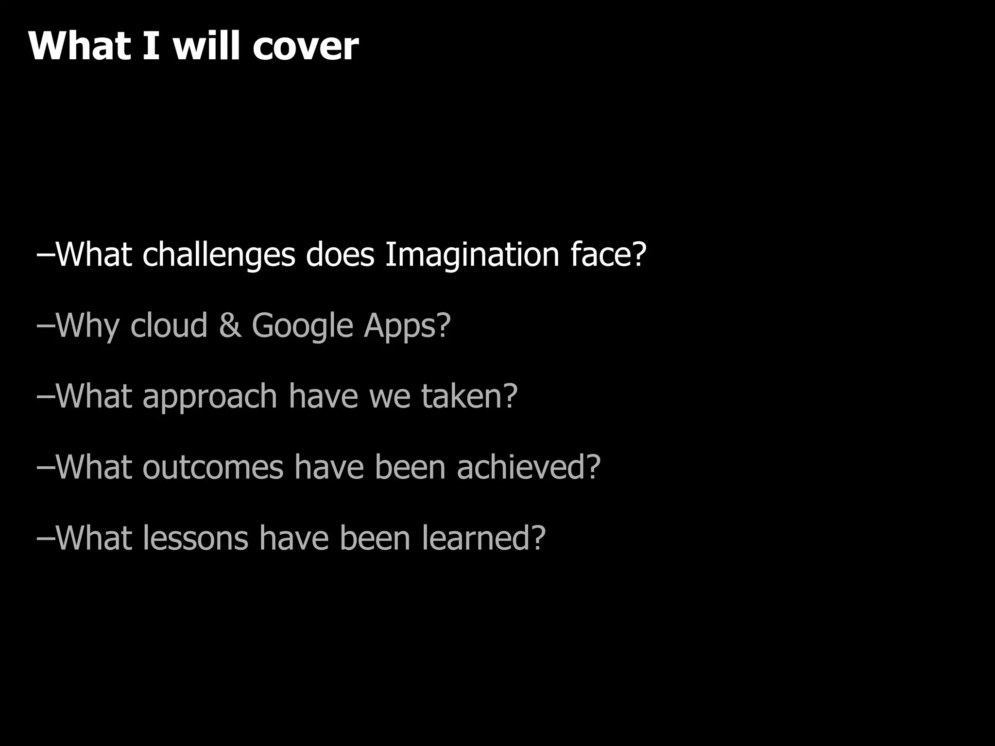 What I will cover What challenges does Imagination face? Why cloud & Google Apps? What approach have we taken? What outcomes have been achieved? What lessons have been learned? Who are Imagination? 