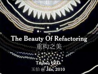 The Beauty Of Refactoring重构之美 Taobao UED 玉伯 @ Jan, 2010 