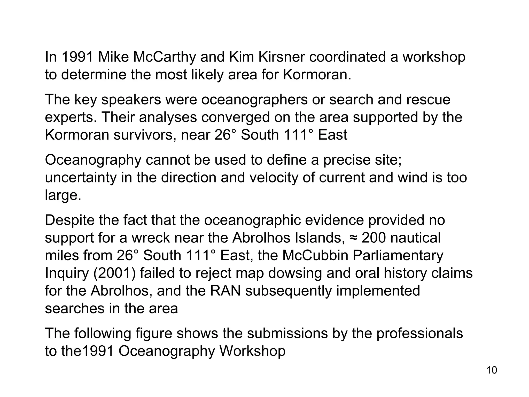 111° East 26° South Steedman & McCormack (1991)  Oceanographers Hughes (1991)  Search and Rescue Position of  Kormoran established in 2008 Penrose and Klaka (1991) Oceanographers The chart shows the search areas recommended by the professional Oceanographers and Search and Rescue experts at the1991 Oceanography Workshop.  
