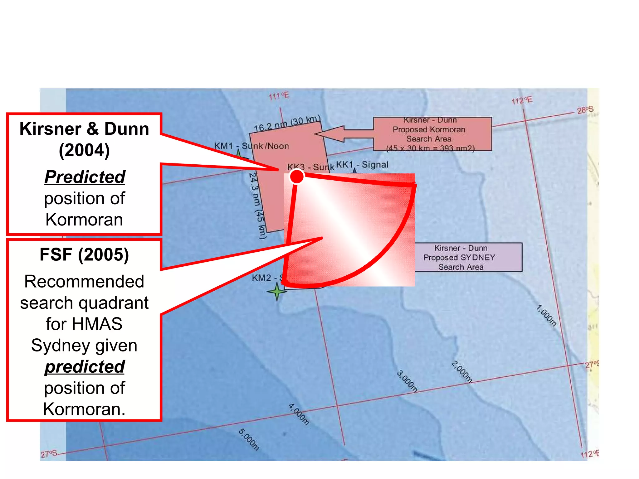 Australian Science Between 1991 and 2004 Kirsner and Dunn systematically revised and refined their approach to search definition, and reduced their error – the distance between the  predicted  and  observed  positions for  Kormoran  - from approximately 20 nautical miles in 1991 to less than 3 nautical miles in 2004. In 2004 we used seven reports from the  Kormoran  survivors, one QQ signal from  Kormoran , and one life-raft drift analysis together with a mathematical decision model to predict the location of  Kormoran .  The successful application of transparent and systematic scientific procedures demonstrates that Cognitive Science has a significant role to play in wreck-hunting. The interested reader is referred to Kirsner and Dunn (2004) for a more detailed account of the analyses used to predict the location of  Kormoran .  