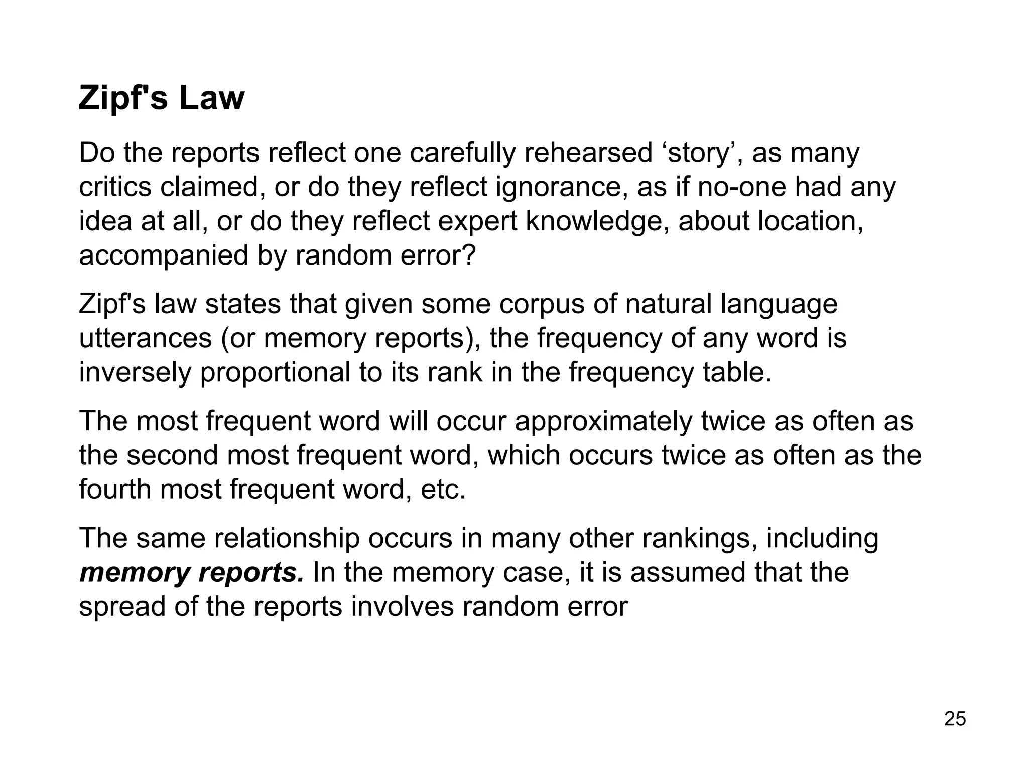Comment   The data conform to Zipf's law to the extent that the plot is linear in Log-Log coordinates. The function relating Log Frequency and Log Rank is approximately linear (see previous page), and the results are, therefore, consistent with the assumption that the survivors were telling the truth.  The results do not “prove” that the survivors were telling the truth; science rarely works like that. Further support for the validity of the reports is present in the fact that Bunjes, an anti-Nazi, provided three different types of information that produced approximately the same solution. More evidence, if more evidence was required, came from the extra-ordinary number of survivors who pointed to  26° South 111° East. Many of the crew were ‘in a position to know’, and this knowledge was critical to survival for the crew in the lifeboats.  