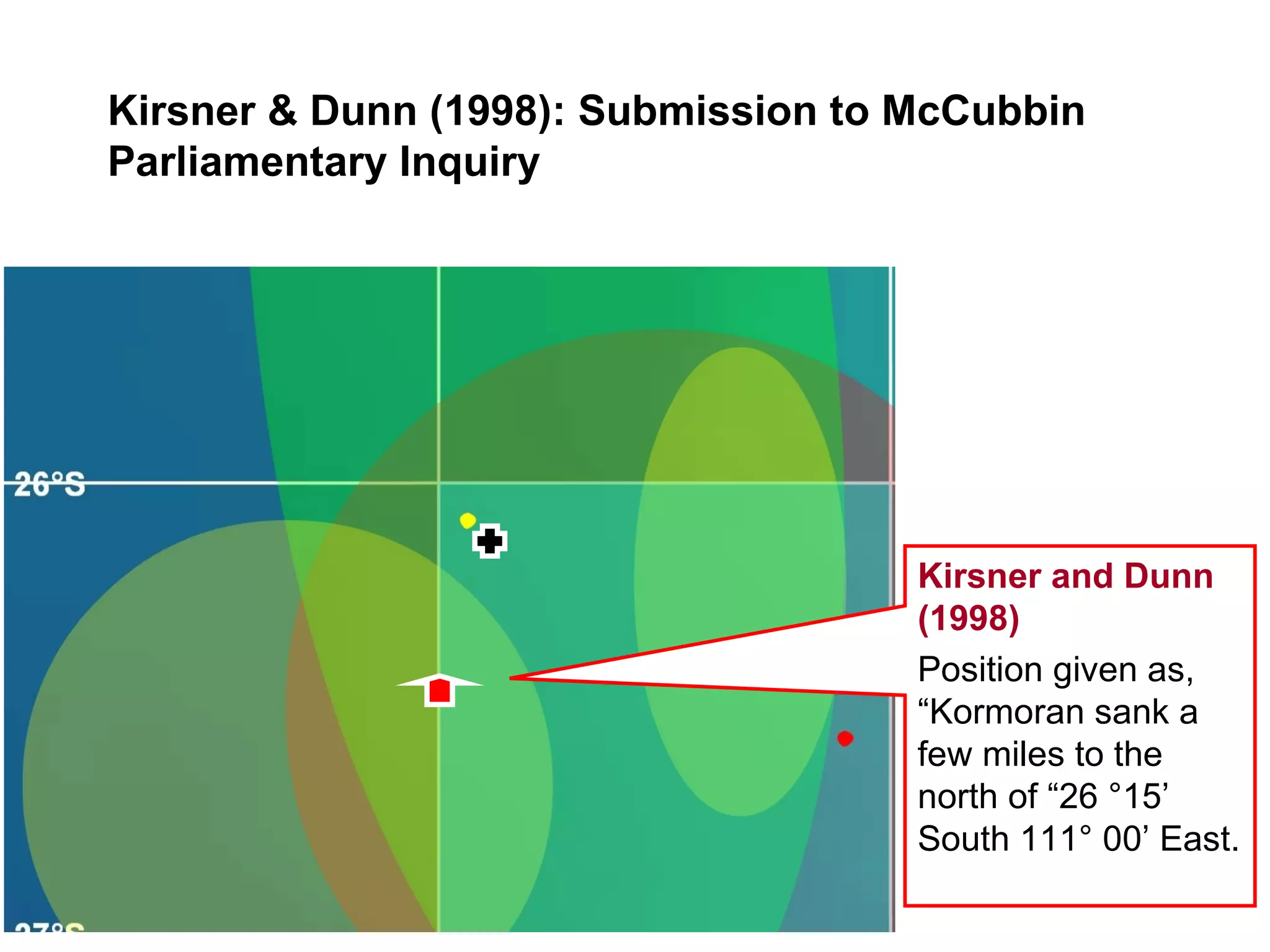 26° South 26° 30’ South Kirsner and Dunn (2004) Predicted  position of  Kormoran  =  26° 04’ South  111° 02’ East FSF  (2005) Search box for  Kormoran  recommended by Kirsner (2005), and adopted and published by the  FSF  ( FSF,   2005 ) FSF / Mearns  (2008) Observed  position of  Kormoran  =  26° 06’ South 111° 04’ East 111° East 