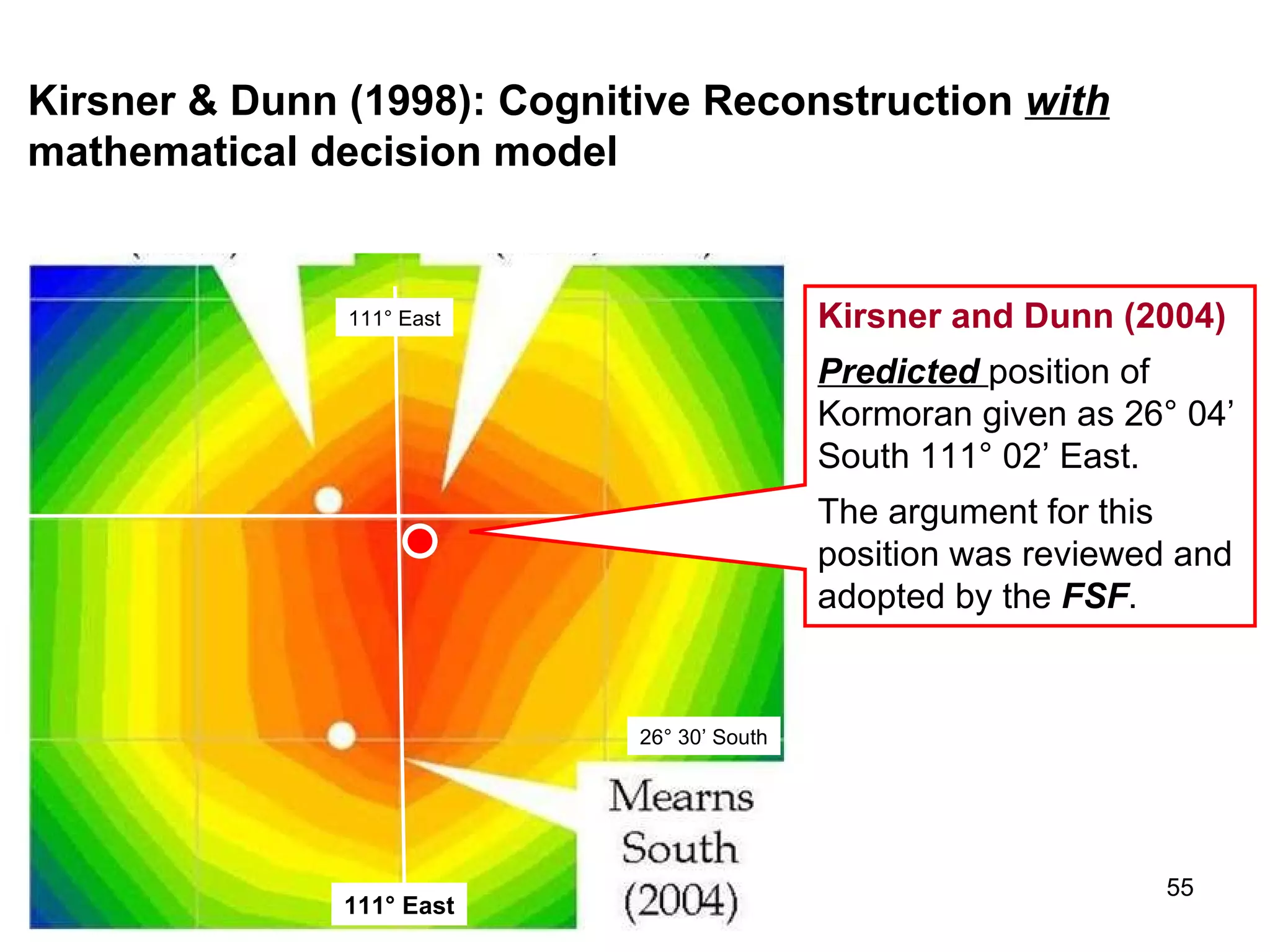 111° East 26° South Mearns 3 Mearns 1 Discussion about search positions between David Mearns and Kim Kirsner, December, 2004) The meeting was convened by  FSF  Director Keith Rowe, and attended by Kathryn Hird as well as Mearns and Kirsner.  FSF  Director Rowe recorded and plotted the recommended positions. Kirsner & Dunn (2004) Mearns 2 Positions nominated by Kirsner and Dunn (2004) and Mearns (2004), together with the  Observed  position of  Kormoran 