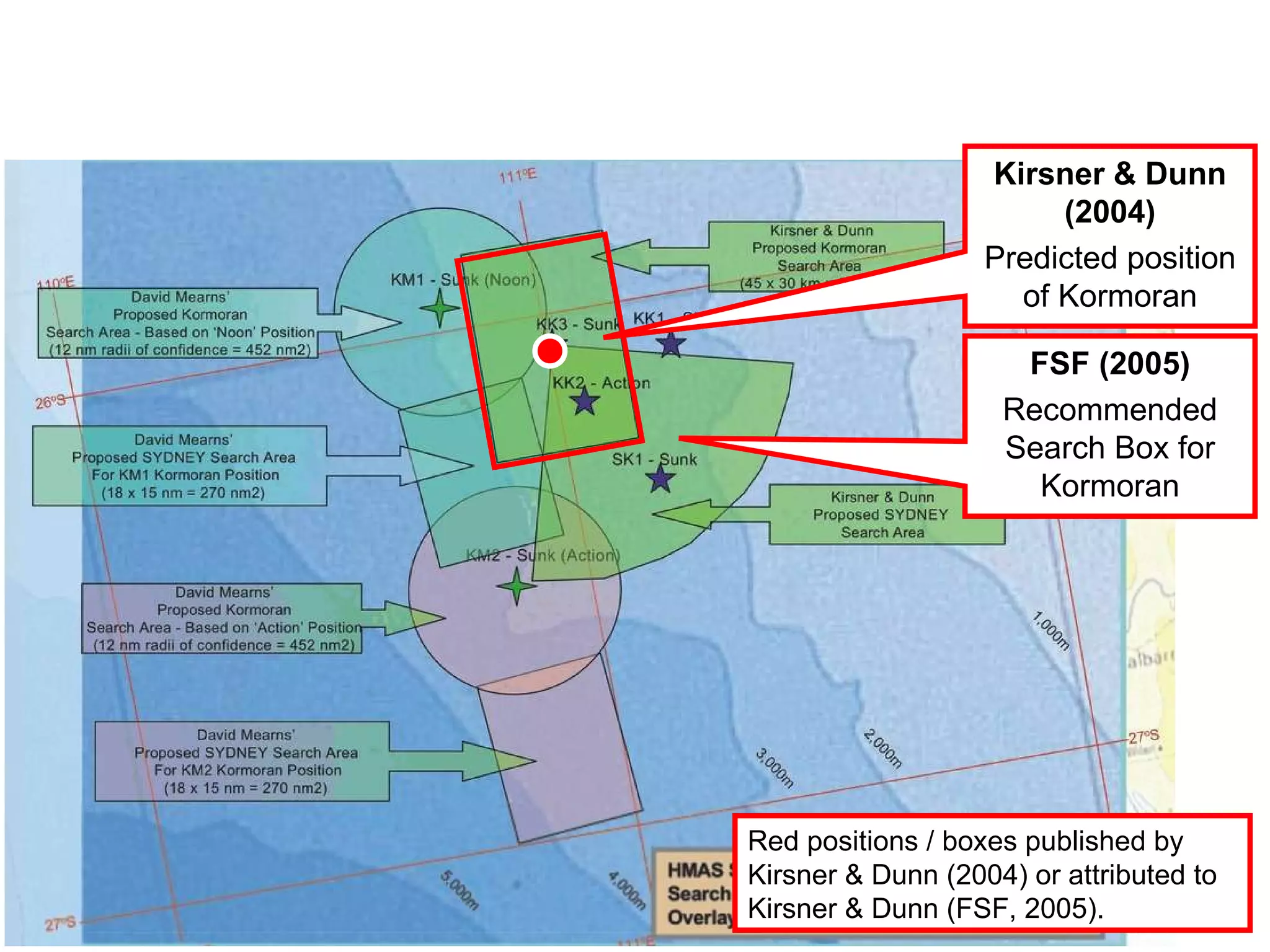 Testimony to Cole Commission of Inquiry by Ted Graham ( Chairman, Finding Sydney Foundation, February 2nd, 2009 ) “ When I became seriously interested in trying to locate  Sydney , I spent a lot of time with Kim and John and I was quite convinced that their work and the work of the oceanographers and similar people who helped them determine that northern position - I was quite convinced that that was where  Sydney  and  Kormoran  lay.  In 1998 I signed a letter to the Parliamentary Inquiry, which was under the banner of the former trust, saying how long we thought it would take us to find  Kormoran , and I have a feeling we mentioned three days. Ten years later, it took us 67 hours. So the estimate of three days, which was based on work that Dr Kirsner and John Dunn did, was remarkably accurate. That was the determination of position that the  FSF  took with it and kept with it all the way through. The actual search in 2008 was undertaken using David Mearns' search box, but that search box also included Kim's, and as we know, on the third or fourth line, we found  Kormoran  first. So that's the background to the research. We used that research from 2001 right through.” (page, 1599) 